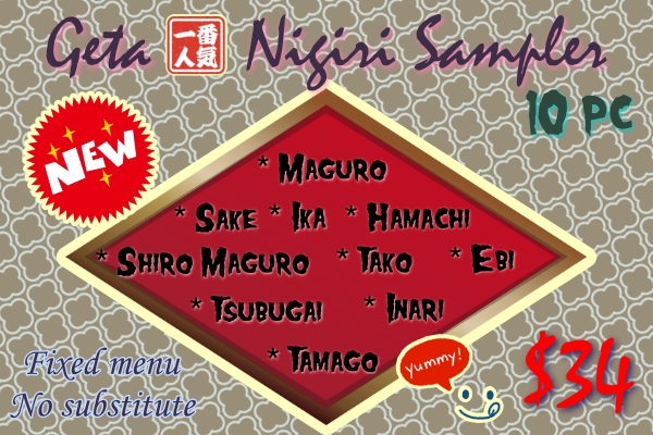 Nigiri Sampler 10 pieces of fixed nigiri sampler Maguro, sake, Ika, hamachi, shiro maguro, tako, ebi, tsubugai, inari, tamago $34 fixed menu, no substitution