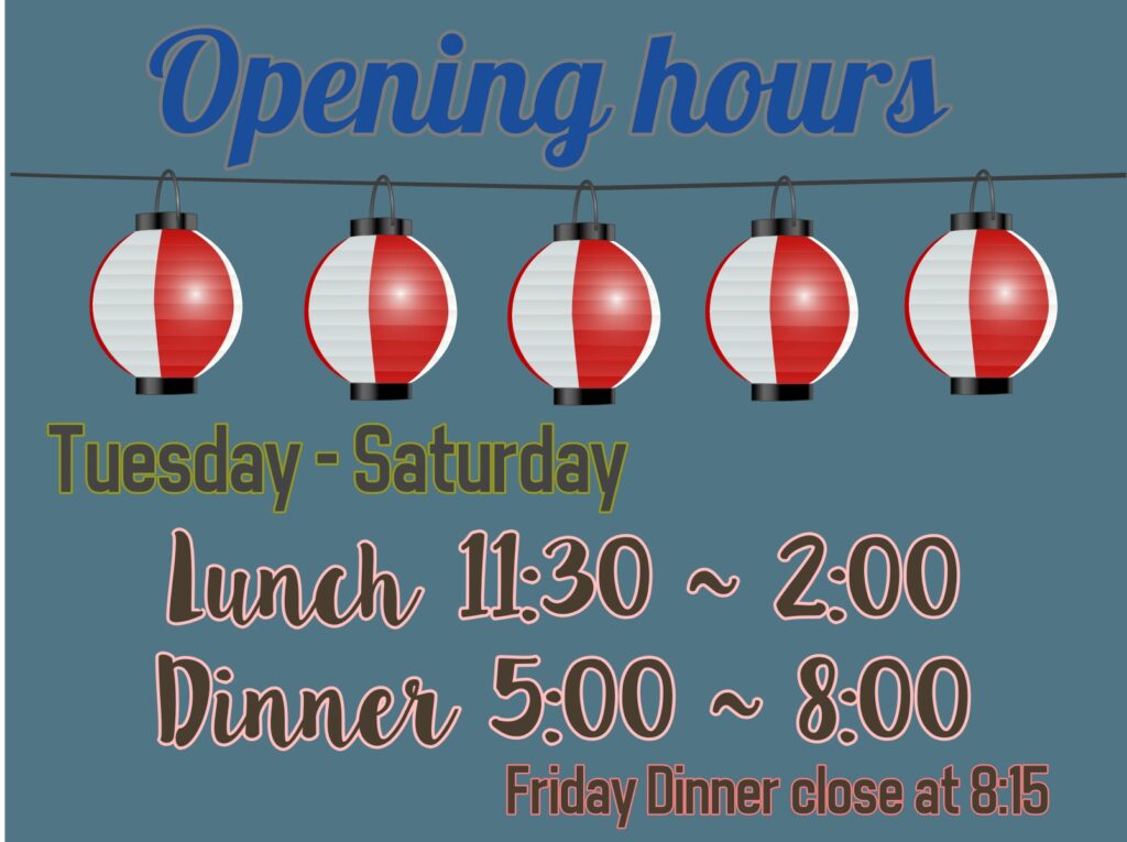 Opening hour Tuseday to Saturday Lunch 11:30 - 2:00 Dinner 5:00 - 8:00 Friday dinner close at 8:15