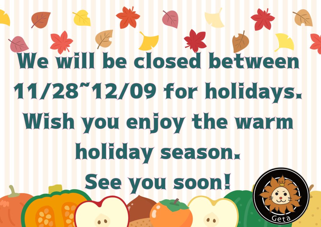 We will be closed between 11/28~12/09 for holidays. Wish you a warm and happy holiday season! See you soon!